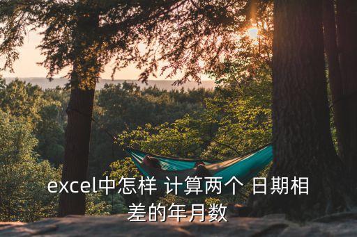 excel中怎樣 計算兩個 日期相差的年月數