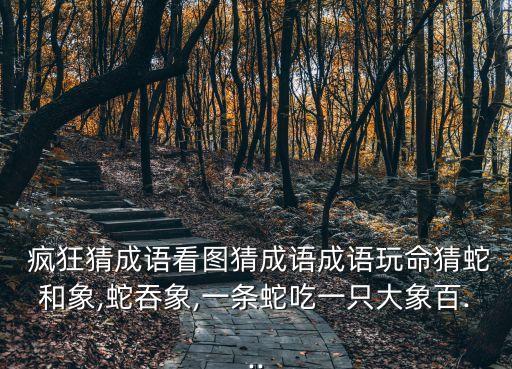  瘋狂猜成語看圖猜成語成語玩命猜蛇和象,蛇吞象,一條蛇吃一只大象百...