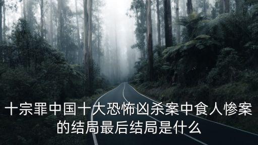 十宗罪中國十大恐怖兇殺案中食人慘案的結局最后結局是什么
