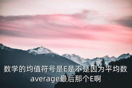 數學的均值符號是E是不是因為平均數average最后那個E啊