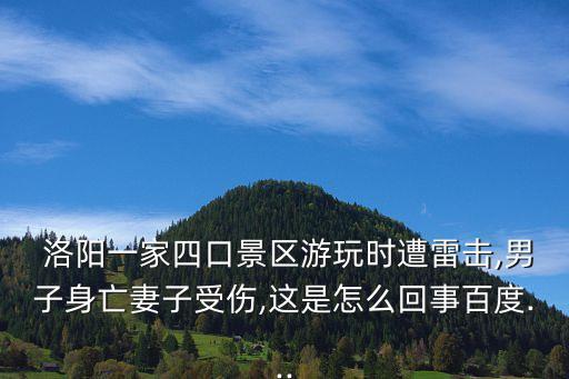  洛陽一家四口景區(qū)游玩時遭雷擊,男子身亡妻子受傷,這是怎么回事百度...