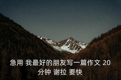 急用 我最好的朋友寫一篇作文 20分鐘 謝拉 要快
