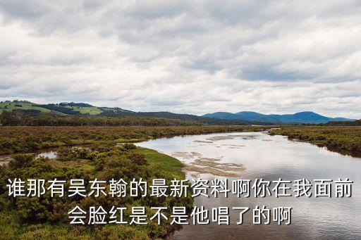 誰那有吳東翰的最新資料啊你在我面前會臉紅是不是他唱了的啊