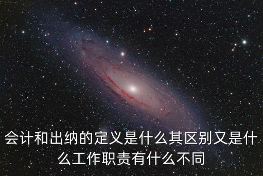 會計和出納的定義是什么其區別又是什么工作職責有什么不同