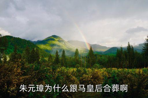 朱元璋馬皇后，朱元璋為什么跟馬皇后合葬啊
