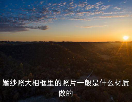 婚紗照大相框里的照片一般是什么材質做的