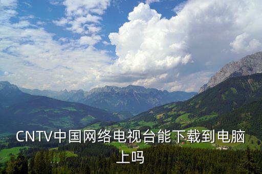 CNTV中國網(wǎng)絡(luò)電視臺(tái)能下載到電腦上嗎