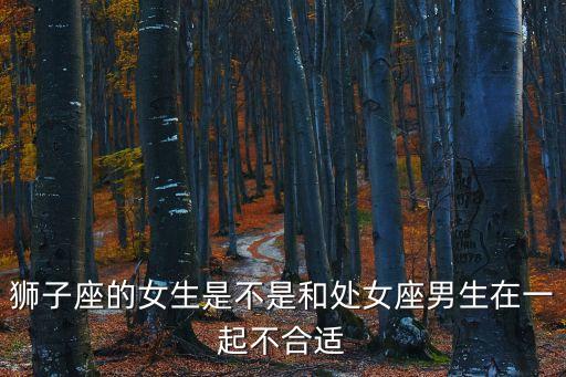 獅子座的女生是不是和處女座男生在一起不合適