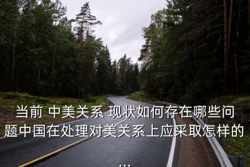當(dāng)前 中美關(guān)系 現(xiàn)狀如何存在哪些問題中國在處理對美關(guān)系上應(yīng)采取怎樣的...