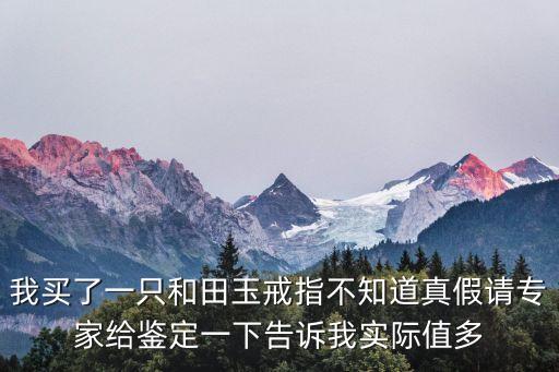 我買了一只和田玉戒指不知道真假請專家給鑒定一下告訴我實際值多