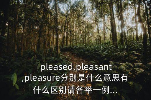  pleased,pleasant,pleasure分別是什么意思有什么區別請各舉一例...