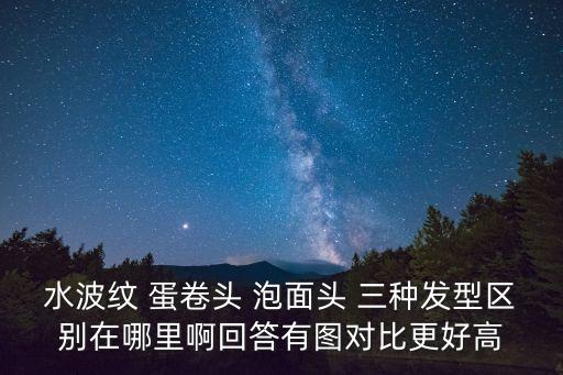 水波紋 蛋卷頭 泡面頭 三種發型區別在哪里啊回答有圖對比更好高