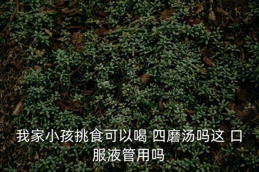 四磨湯口服液,孩子挑食沒用!四磨湯幫助消化和腹脹
