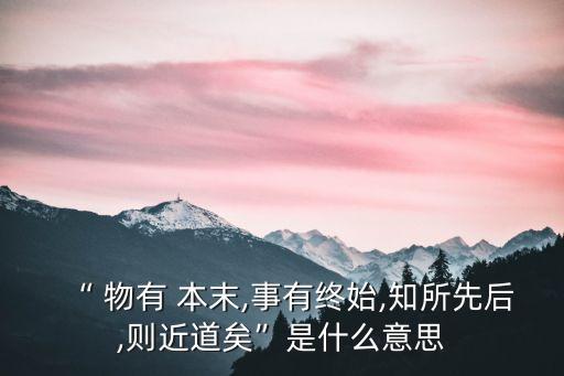 物有本末,從頭到尾明白事物本末道理你就知道了嗎?