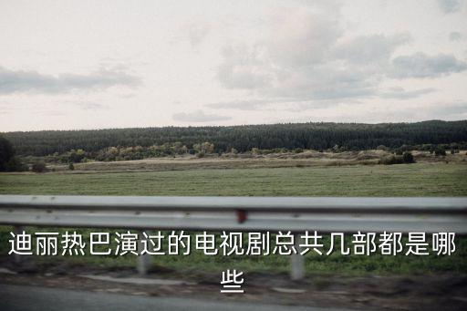 迪麗熱巴演過的電視劇總共幾部都是哪些