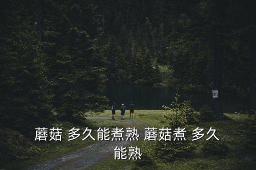  蘑菇 多久能煮熟 蘑菇煮 多久 能熟