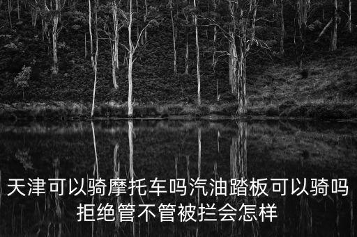 天津可以騎摩托車嗎汽油踏板可以騎嗎拒絕管不管被攔會怎樣