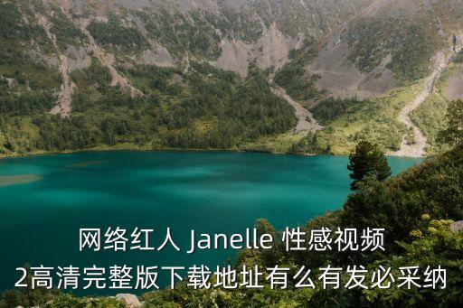 網絡紅人 Janelle 性感視頻2高清完整版下載地址有么有發必采納