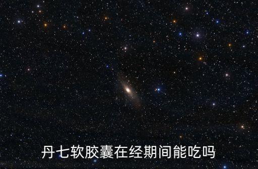 丹七軟膠囊在經(jīng)期間能吃嗎