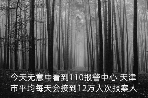 今天無意中看到110報警中心 天津市平均每天會接到12萬人次報案人