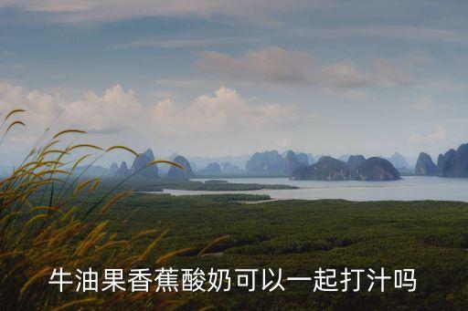 牛油果香蕉酸奶可以一起打汁嗎