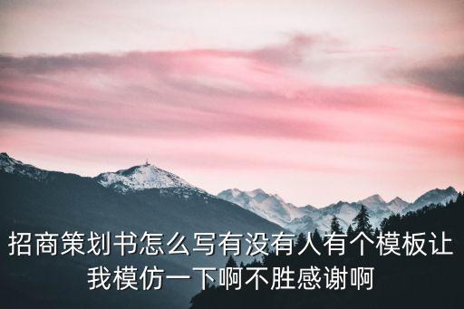 招商策劃書怎么寫有沒有人有個模板讓我模仿一下啊不勝感謝啊