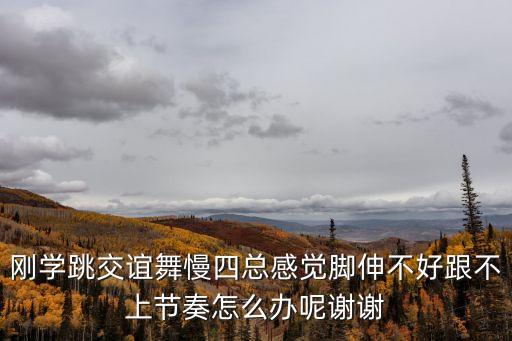 剛學跳交誼舞慢四總感覺腳伸不好跟不上節奏怎么辦呢謝謝