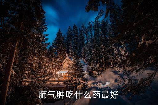 肺氣腫吃什么藥好，肺氣腫吃什么藥最好