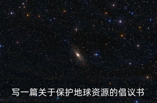 寫一篇關于保護地球資源的倡議書
