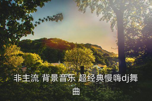 非主流 背景音樂 超經典慢嗨dj舞曲