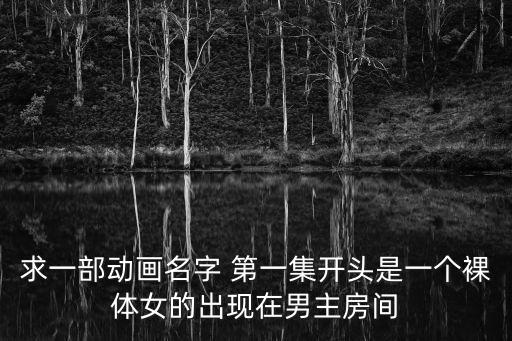 動漫美女光身，求一部動畫名字 第一集開頭是一個裸體女的出現在男主房間