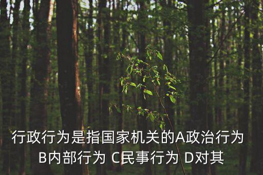 行政行為是指國家機關的A政治行為 B內部行為 C民事行為 D對其