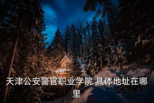 天津市司法警官學校在哪，天津市南開區司法警官學校地址和郵編