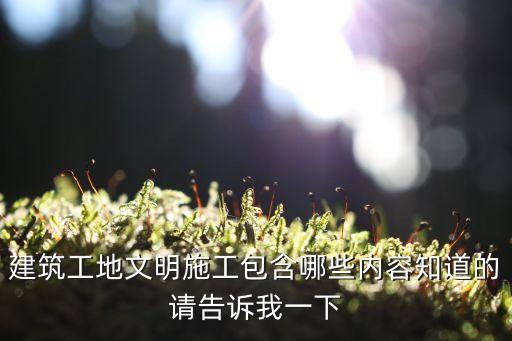 文明施工主要包括哪些方面工作，建筑安全文明施工工作內容具體做什么
