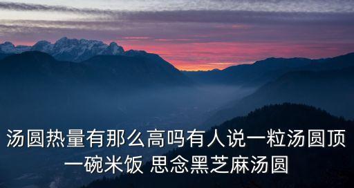 元宵熱量，湯圓熱量有那么高嗎有人說一粒湯圓頂一碗米飯 思念黑芝麻湯圓