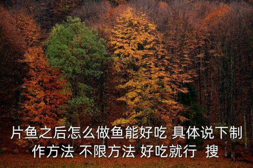 片魚之后怎么做魚能好吃 具體說下制作方法 不限方法 好吃就行  搜