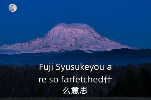 Fuji Syusukeyou are so farfetched什么意思