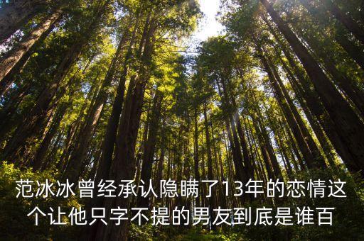 范冰冰曾經(jīng)承認隱瞞了13年的戀情這個讓他只字不提的男友到底是誰百