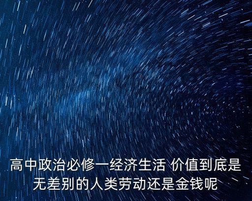 高中政治必修一經濟生活 價值到底是無差別的人類勞動還是金錢呢