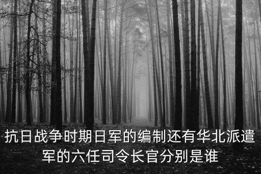 抗日戰(zhàn)爭時期日軍的編制還有華北派遣軍的六任司令長官分別是誰