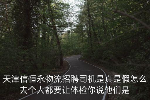 天津信恒永物流招聘司機是真是假怎么去個人都要讓體檢你說他們是