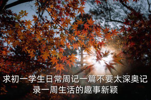 求初一學生日常周記一篇不要太深奧記錄一周生活的趣事新穎