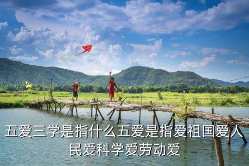 五愛三學(xué)是指什么五愛是指愛祖國愛人民愛科學(xué)愛勞動愛