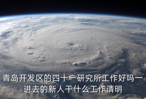 青島開發區的四十一研究所工作好嗎一進去的新人干什么工作請明