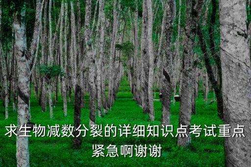求生物減數(shù)分裂的詳細(xì)知識(shí)點(diǎn)考試重點(diǎn) 緊急啊謝謝