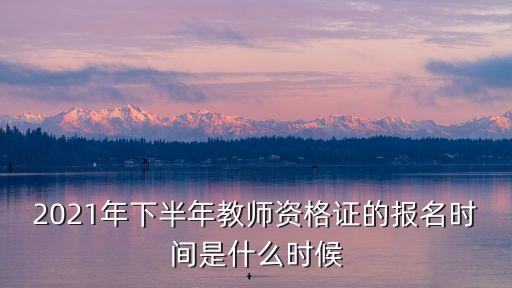 2021年下半年教師資格證的報名時間是什么時候