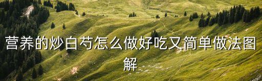 營養的炒白芍怎么做好吃又簡單做法圖解