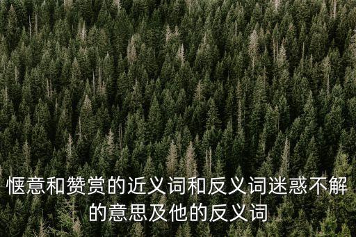 愜意和贊賞的近義詞和反義詞迷惑不解的意思及他的反義詞