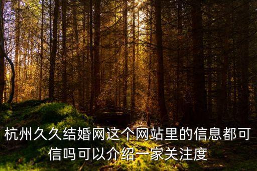 杭州久久結(jié)婚網(wǎng)這個(gè)網(wǎng)站里的信息都可信嗎可以介紹一家關(guān)注度