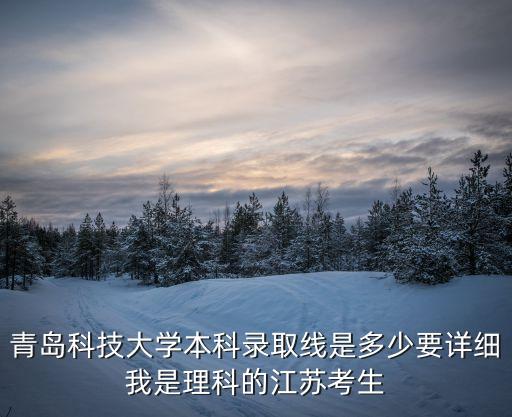 青島科技大學本科錄取線是多少要詳細我是理科的江蘇考生